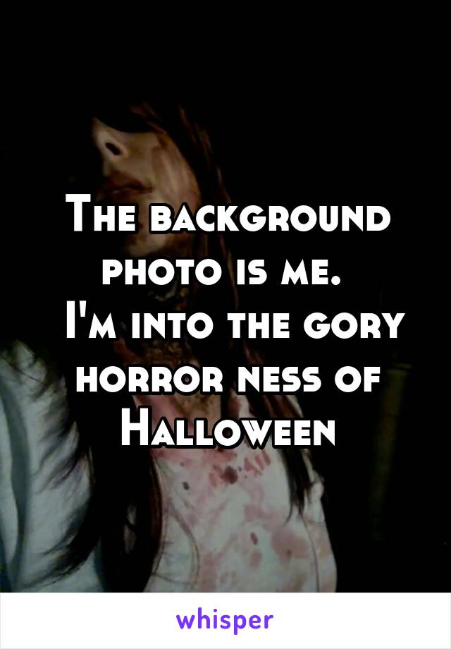 The background photo is me. 
 I'm into the gory horror ness of Halloween