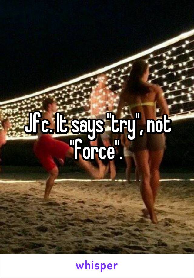 Jfc. It says "try", not "force". 