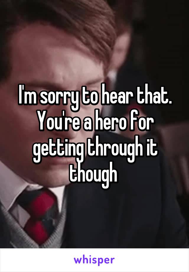I'm sorry to hear that. You're a hero for getting through it though 