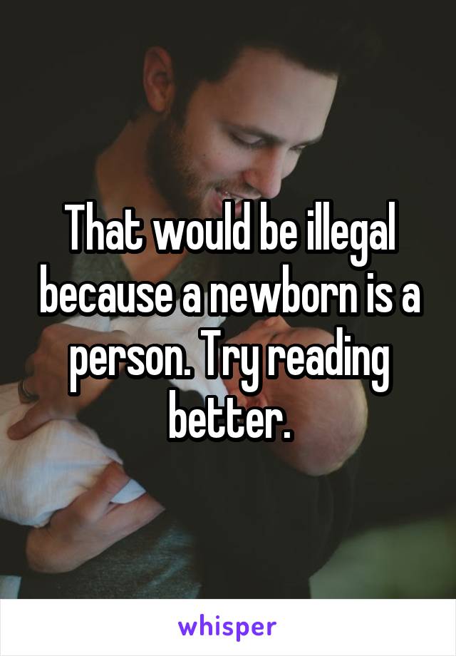 That would be illegal because a newborn is a person. Try reading better.