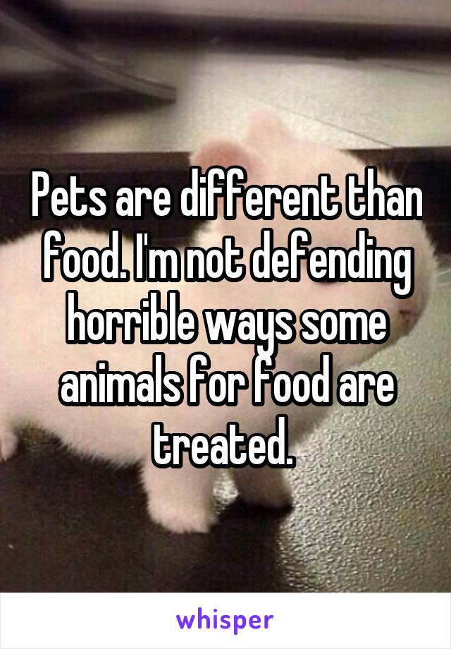 Pets are different than food. I'm not defending horrible ways some animals for food are treated. 
