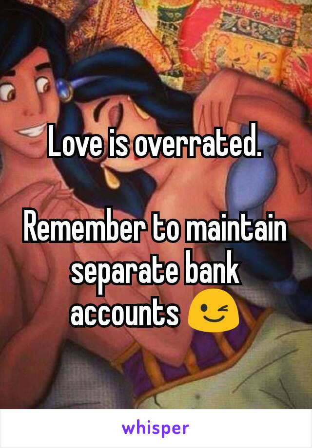 Love is overrated.

Remember to maintain separate bank accounts 😉