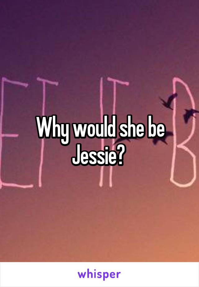 Why would she be Jessie? 