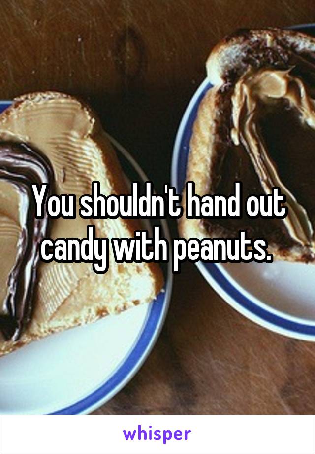 You shouldn't hand out candy with peanuts. 