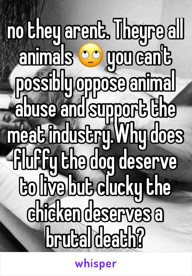 no they arent. Theyre all animals 🙄 you can't possibly oppose animal abuse and support the meat industry.Why does fluffy the dog deserve to live but clucky the chicken deserves a brutal death?