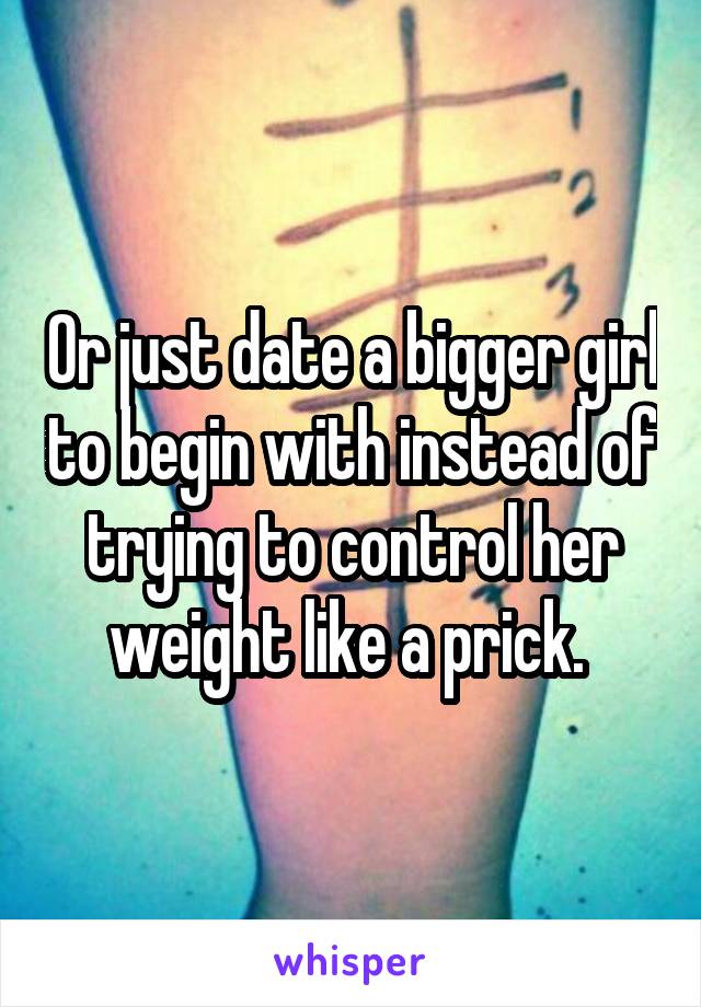 Or just date a bigger girl to begin with instead of trying to control her weight like a prick. 