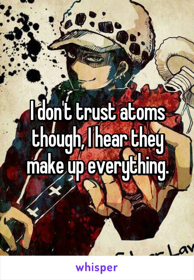 I don't trust atoms though, I hear they make up everything.