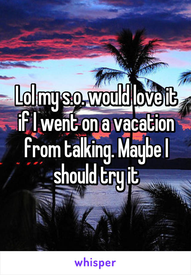 Lol my s.o. would love it if I went on a vacation from talking. Maybe I should try it