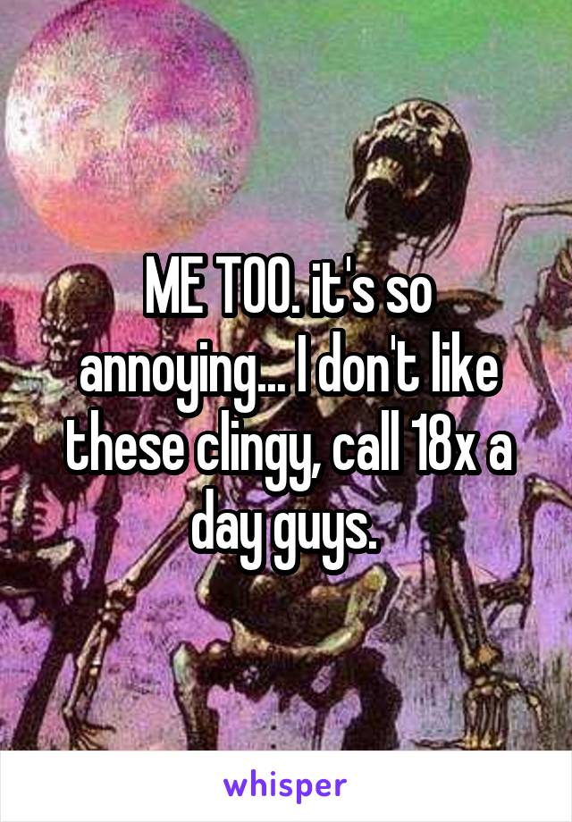 ME TOO. it's so annoying... I don't like these clingy, call 18x a day guys. 
