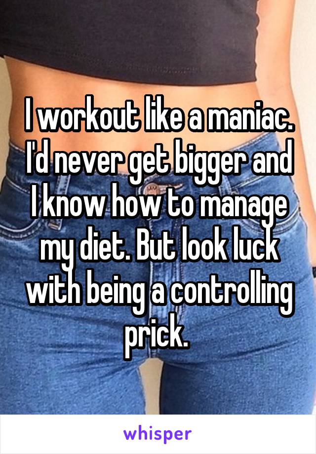 I workout like a maniac. I'd never get bigger and I know how to manage my diet. But look luck with being a controlling prick. 