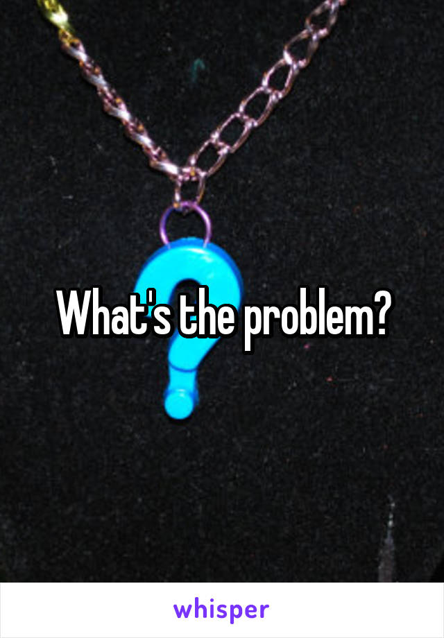 What's the problem?