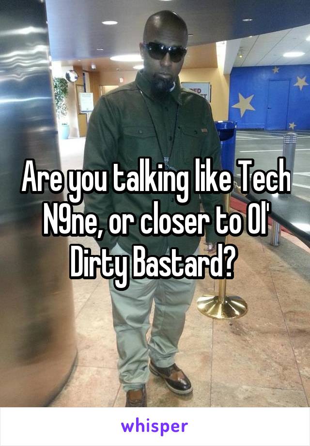 Are you talking like Tech N9ne, or closer to Ol' Dirty Bastard? 