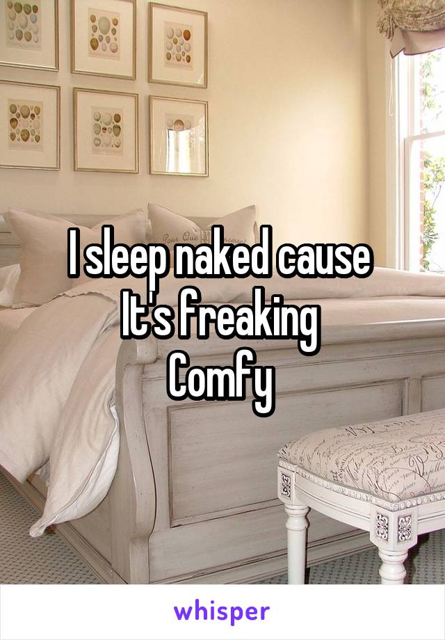 I sleep naked cause 
It's freaking 
Comfy 