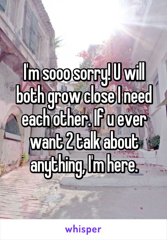 I'm sooo sorry! U will both grow close I need each other. If u ever want 2 talk about anything, I'm here.