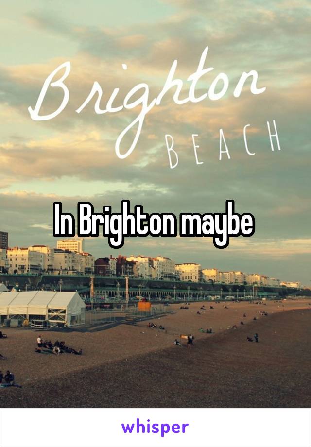 In Brighton maybe 
