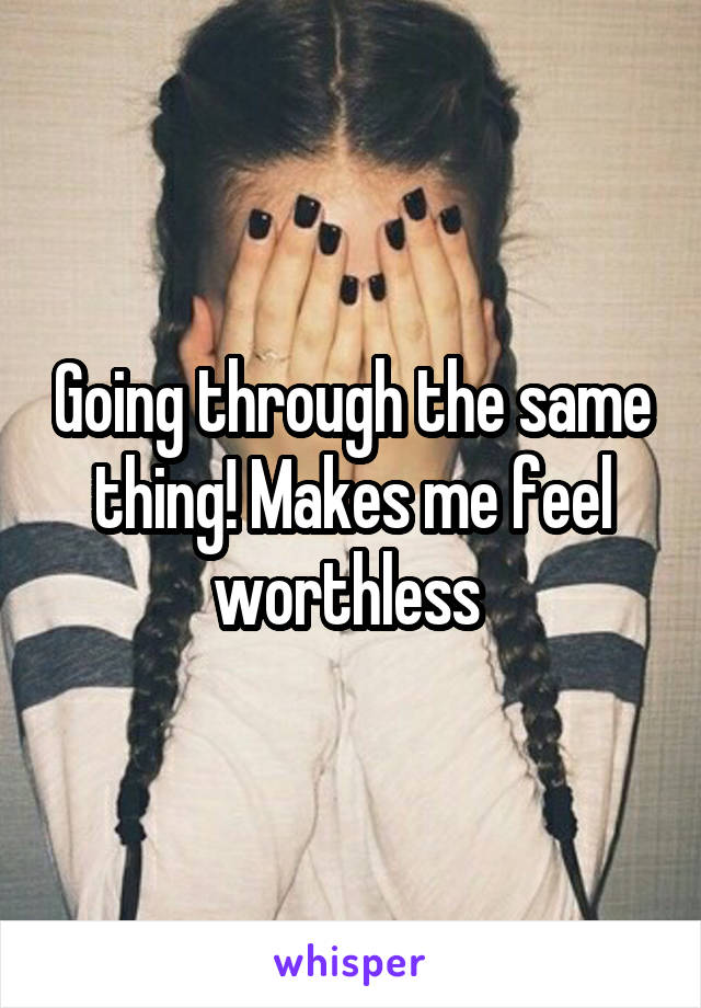 Going through the same thing! Makes me feel worthless 