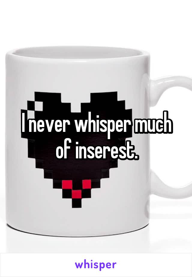 I never whisper much of inserest.