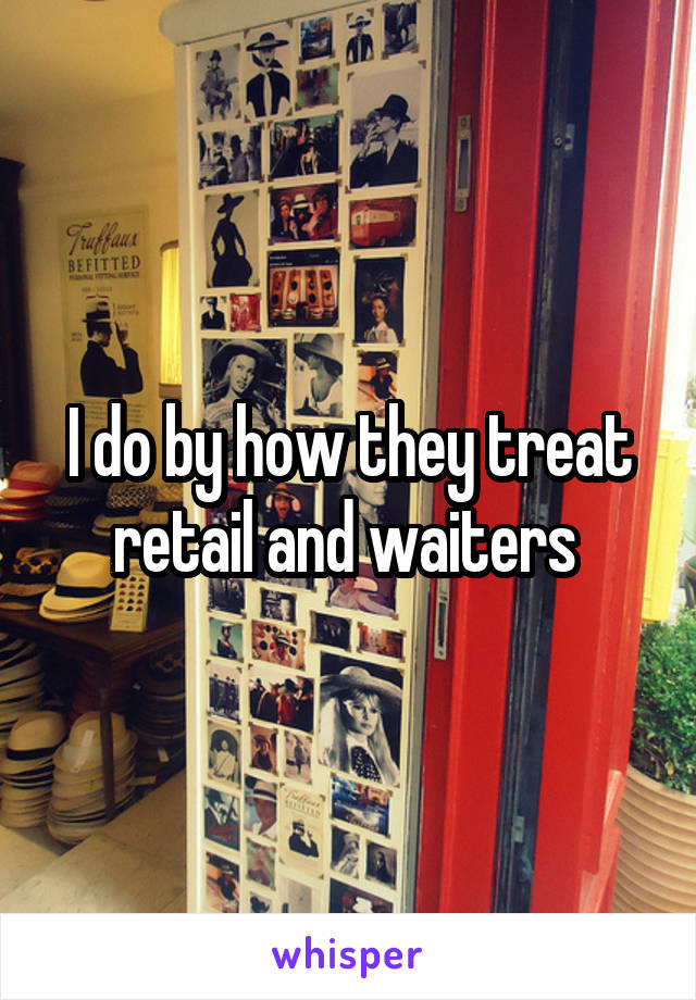 I do by how they treat retail and waiters 