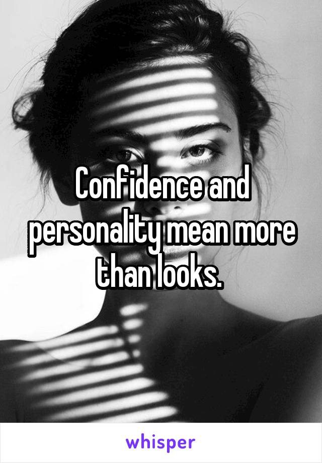 Confidence and personality mean more than looks. 