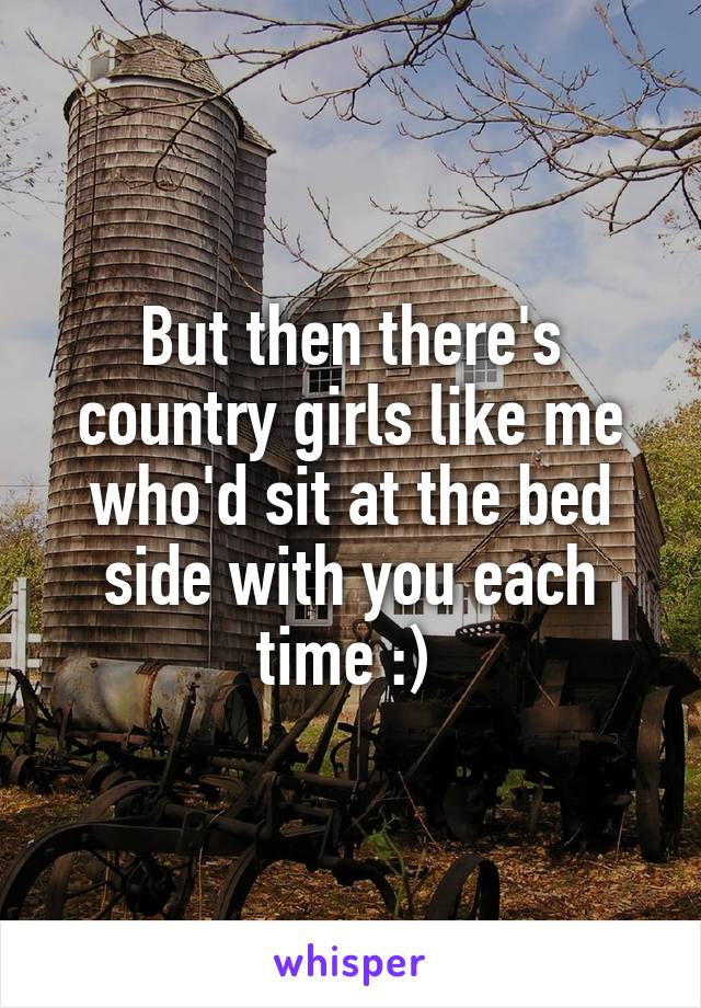 But then there's country girls like me who'd sit at the bed side with you each time :) 