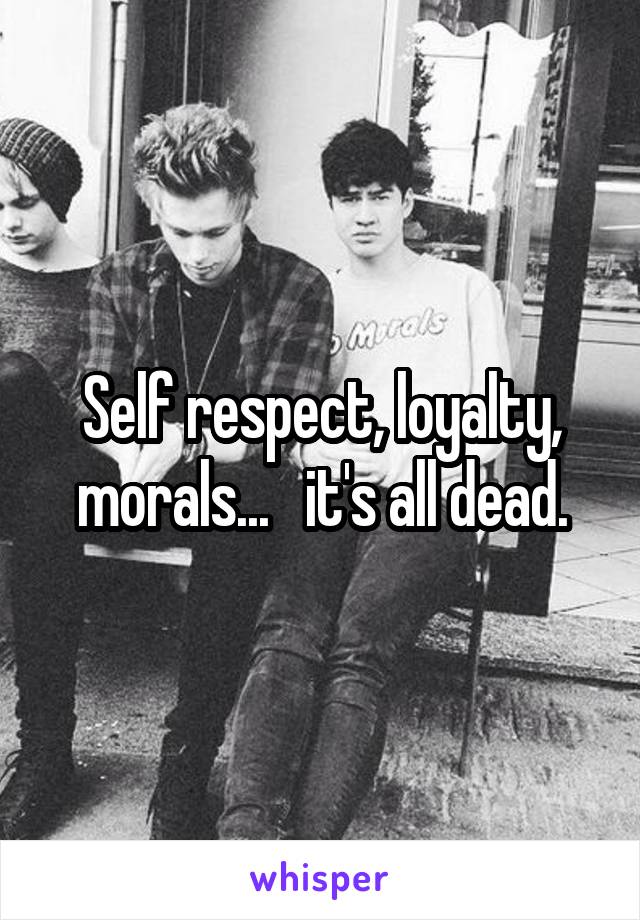 Self respect, loyalty, morals...   it's all dead.