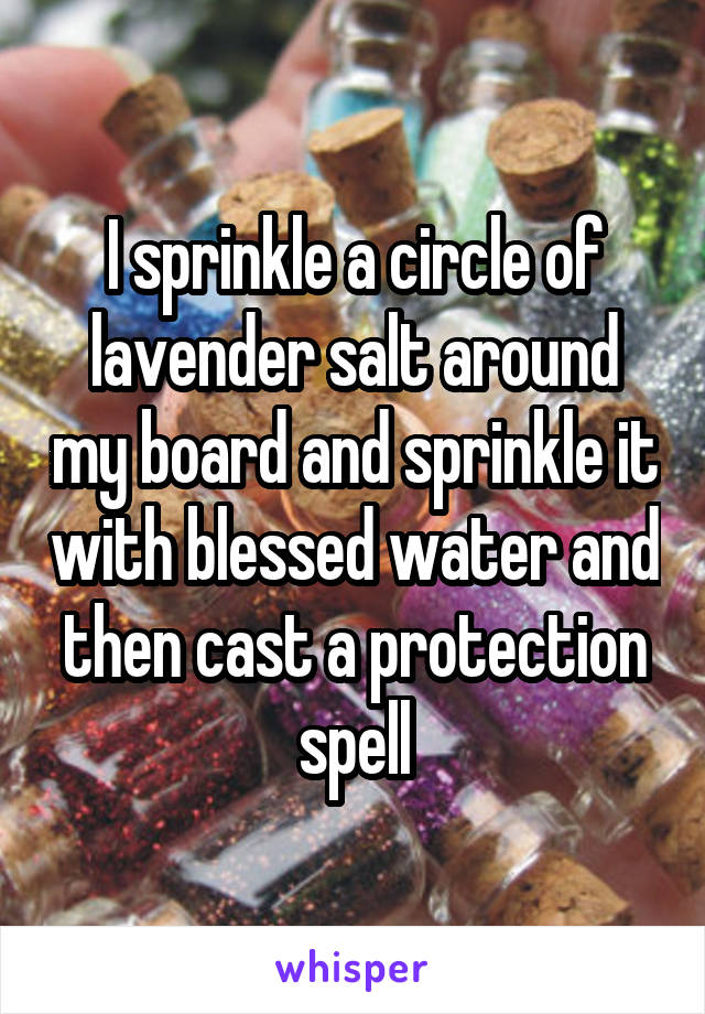 I sprinkle a circle of lavender salt around my board and sprinkle it with blessed water and then cast a protection spell