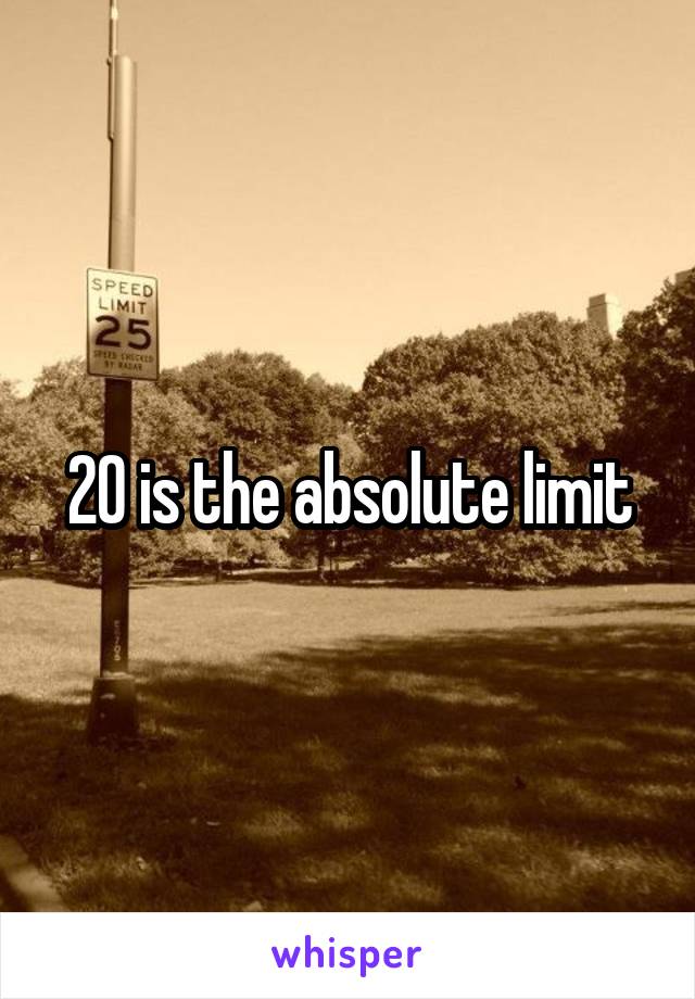20 is the absolute limit