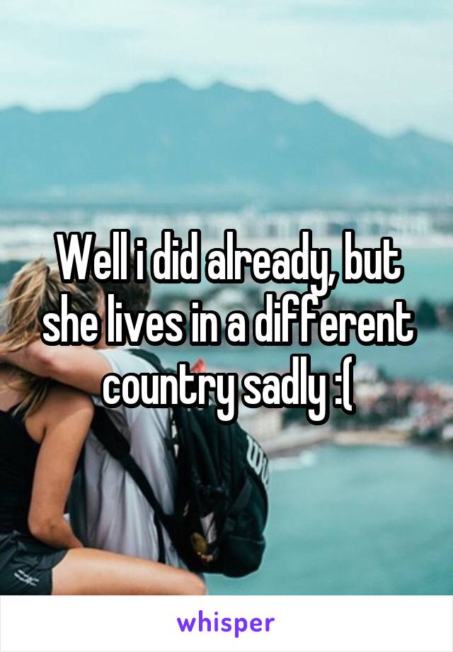 Well i did already, but she lives in a different country sadly :(