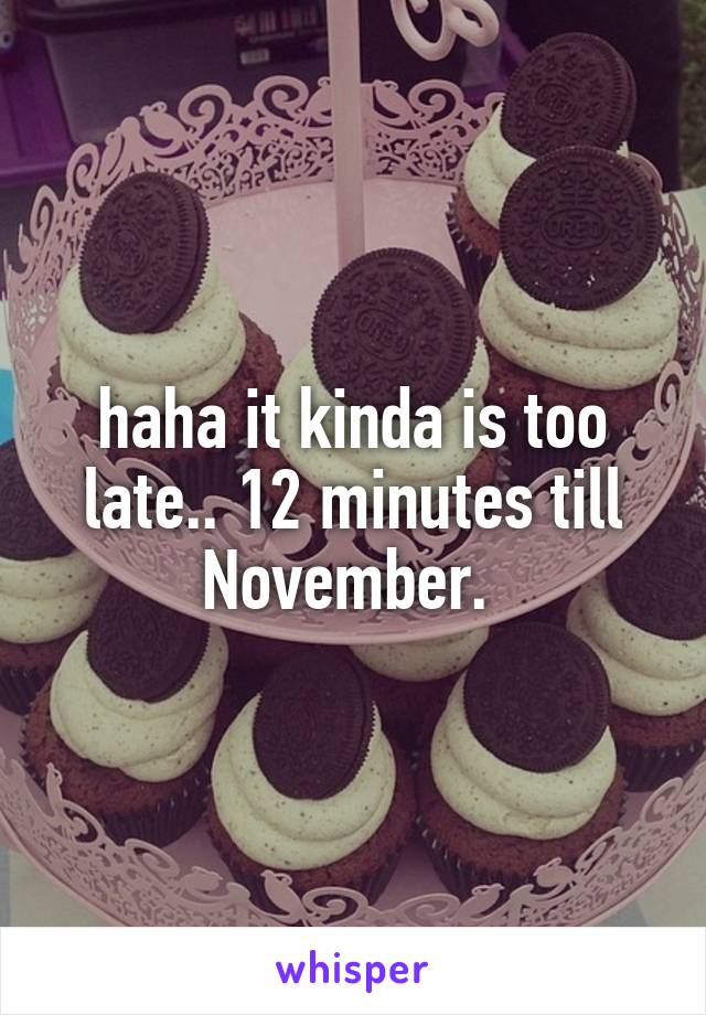 haha it kinda is too late.. 12 minutes till November. 