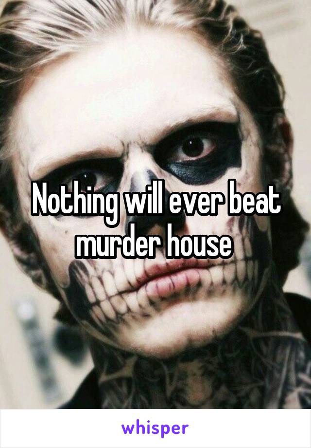 Nothing will ever beat murder house 