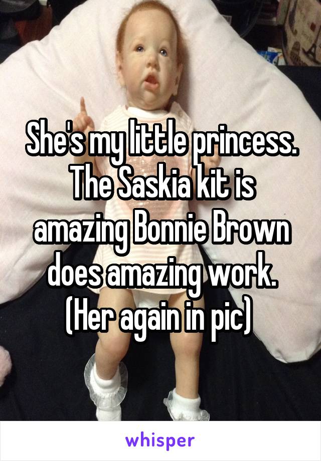 She's my little princess. The Saskia kit is amazing Bonnie Brown does amazing work. (Her again in pic) 