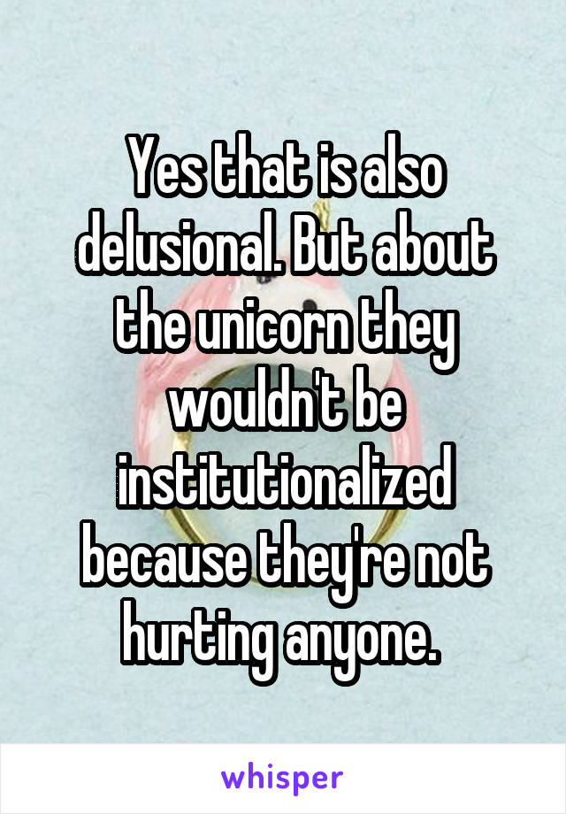 Yes that is also delusional. But about the unicorn they wouldn't be institutionalized because they're not hurting anyone. 