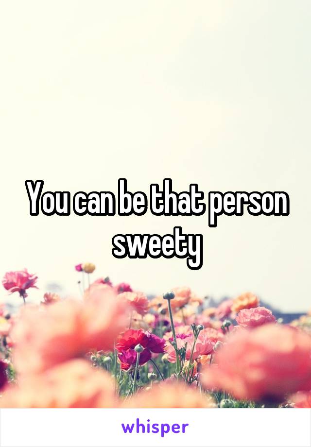 You can be that person sweety