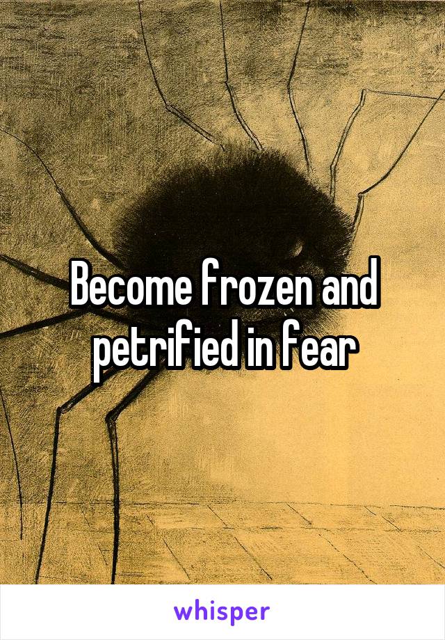 Become frozen and petrified in fear