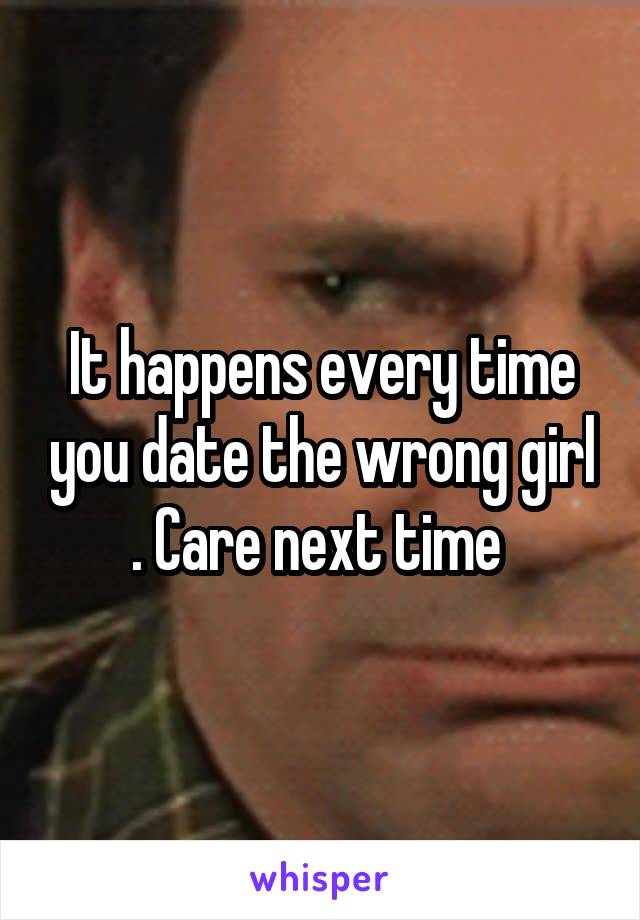 It happens every time you date the wrong girl . Care next time 