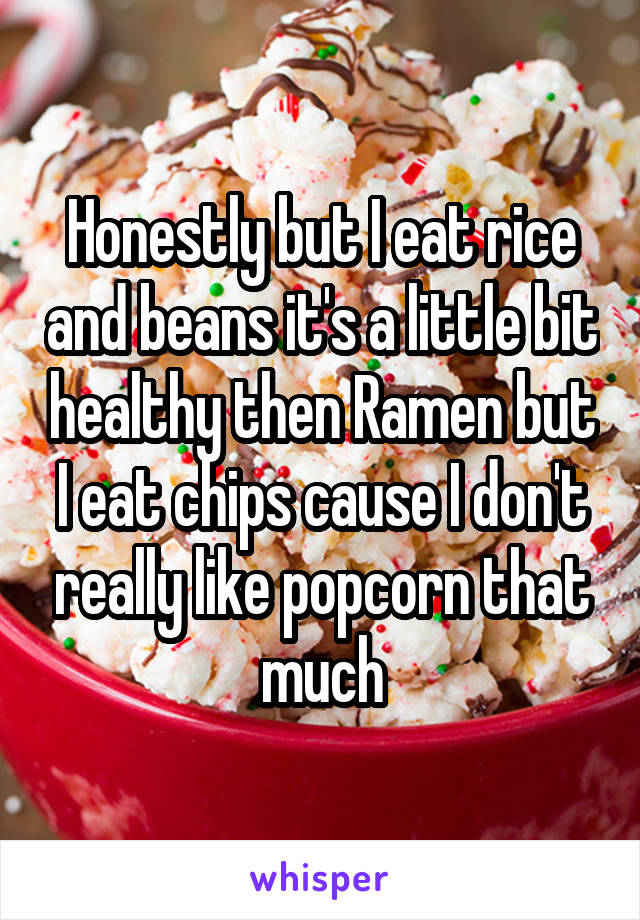 Honestly but I eat rice and beans it's a little bit healthy then Ramen but I eat chips cause I don't really like popcorn that much