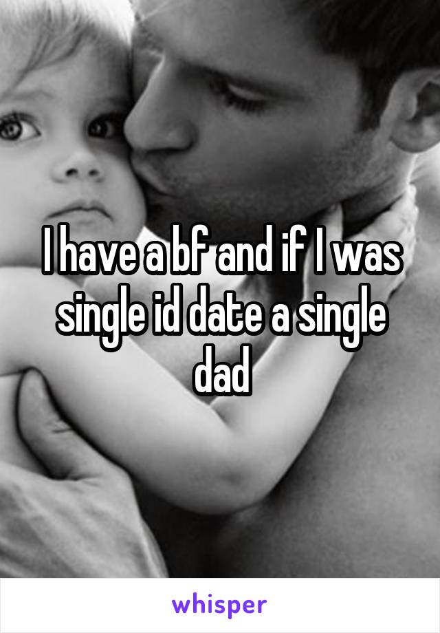 I have a bf and if I was single id date a single dad