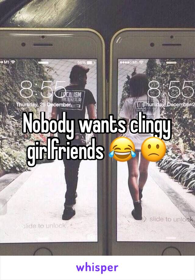 Nobody wants clingy girlfriends 😂 🙁
