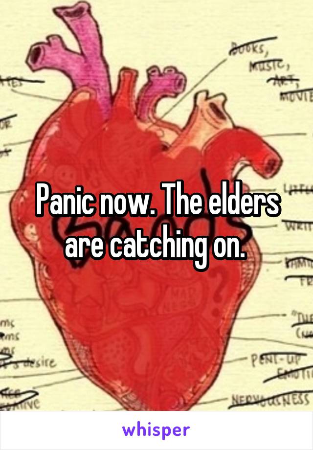 Panic now. The elders are catching on. 