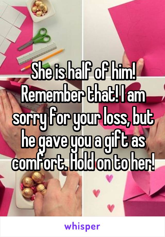 She is half of him! Remember that! I am sorry for your loss, but he gave you a gift as comfort. Hold on to her!