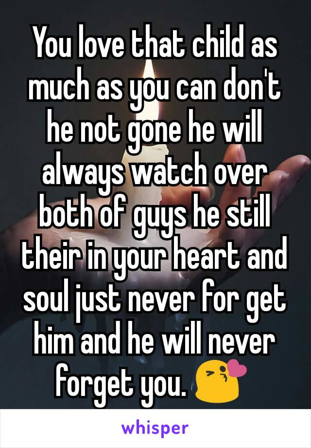 You love that child as much as you can don't he not gone he will always watch over both of guys he still their in your heart and soul just never for get him and he will never forget you. 😘 