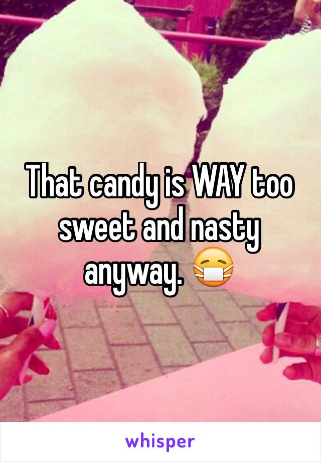 That candy is WAY too sweet and nasty anyway. 😷