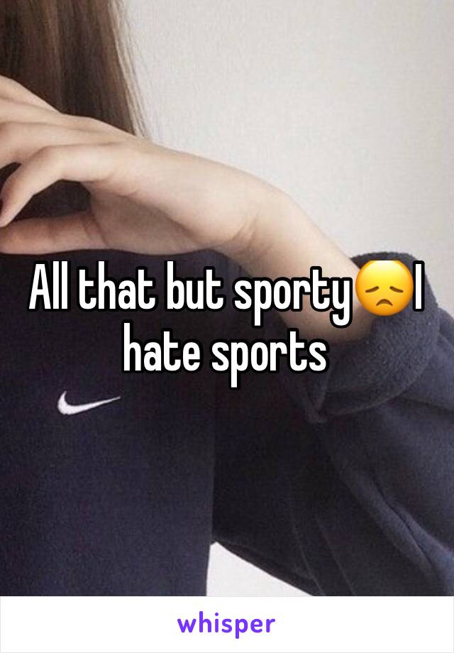 All that but sporty😞I hate sports