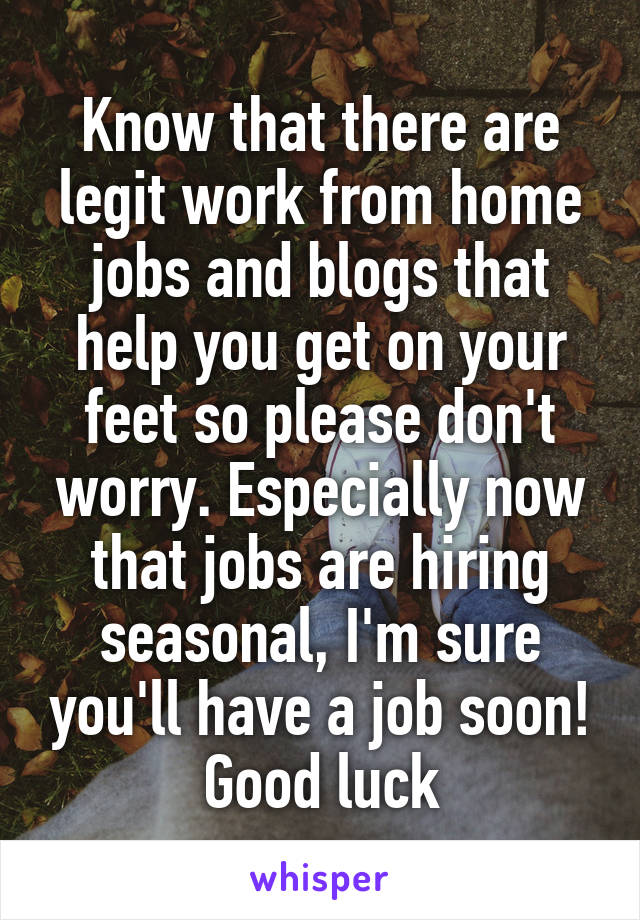 Know that there are legit work from home jobs and blogs that help you get on your feet so please don't worry. Especially now that jobs are hiring seasonal, I'm sure you'll have a job soon! Good luck