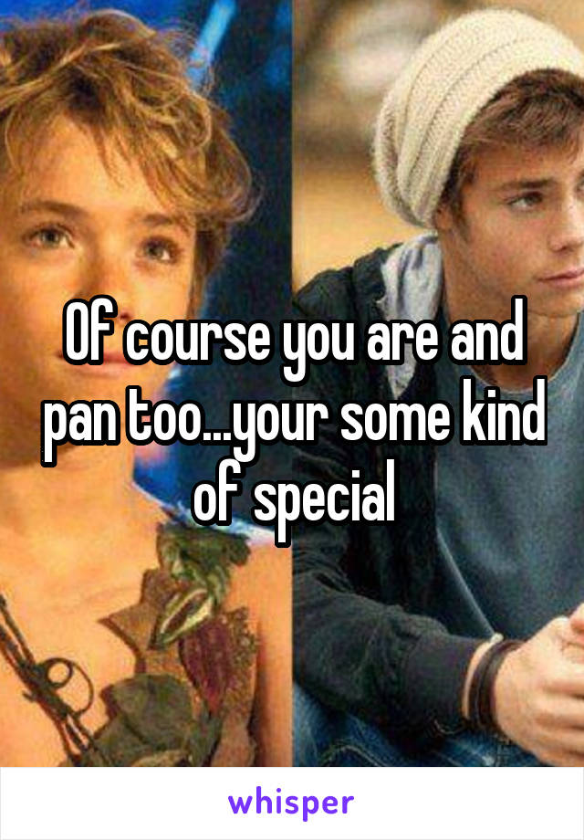 Of course you are and pan too...your some kind of special
