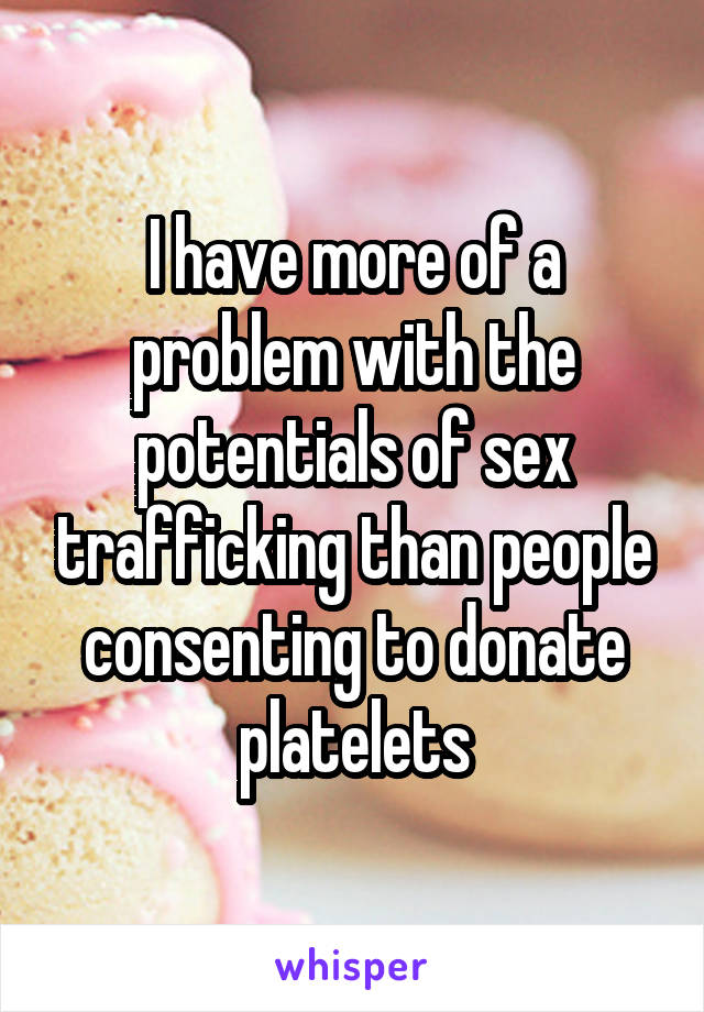I have more of a problem with the potentials of sex trafficking than people consenting to donate platelets