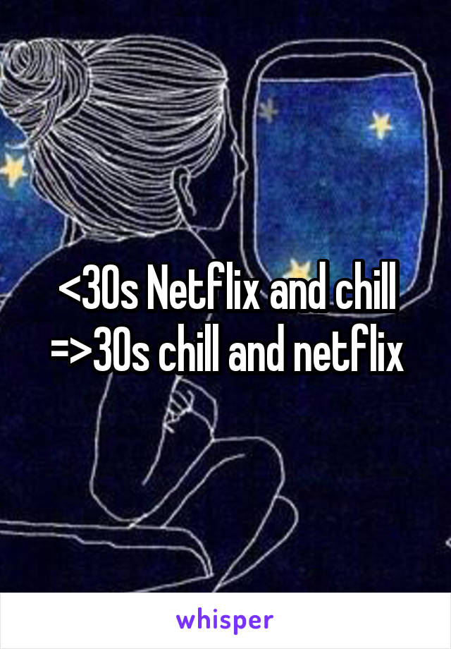 <30s Netflix and chill
=>30s chill and netflix