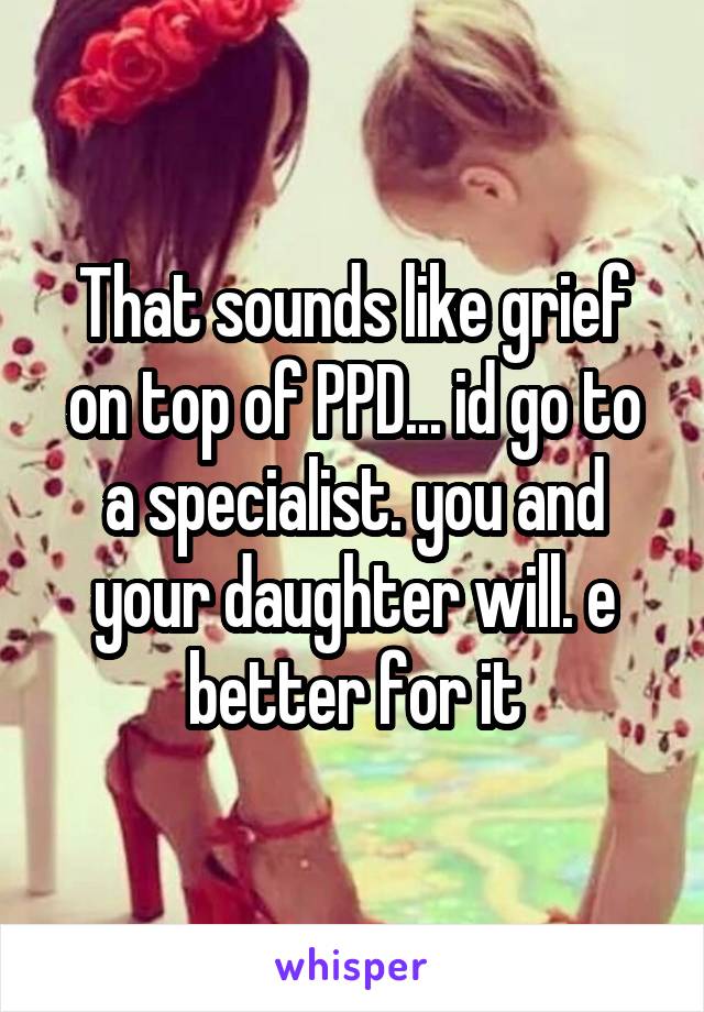 That sounds like grief on top of PPD... id go to a specialist. you and your daughter will. e better for it