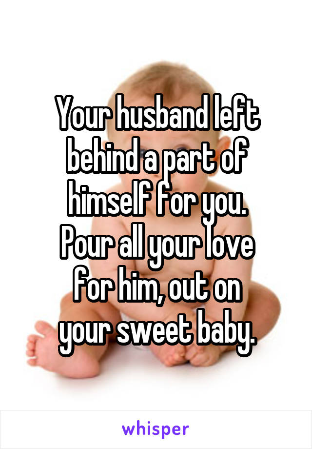 Your husband left
behind a part of
himself for you.
Pour all your love
for him, out on
your sweet baby.