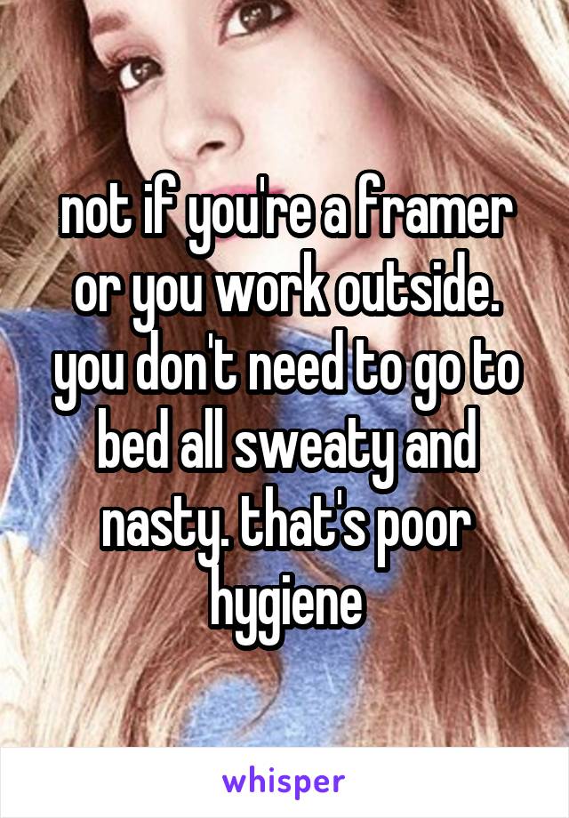 not if you're a framer or you work outside. you don't need to go to bed all sweaty and nasty. that's poor hygiene